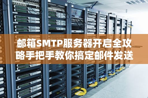 邮箱SMTP服务器开启全攻略手把手教你搞定邮件发送权限！
