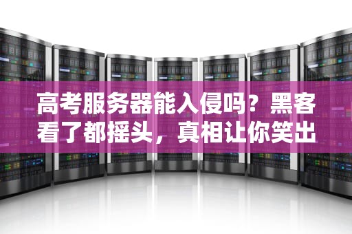 高考服务器能入侵吗？黑客看了都摇头，真相让你笑出猪叫！