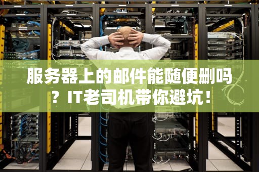服务器上的邮件能随便删吗？IT老司机带你避坑！