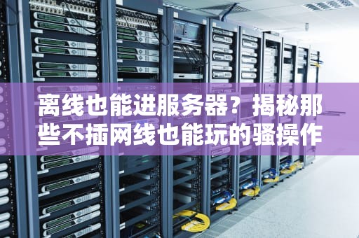 离线也能进服务器？揭秘那些不插网线也能玩的骚操作！
