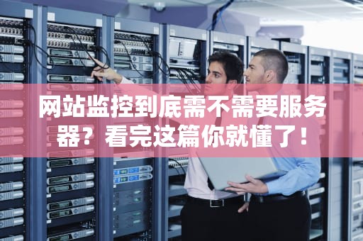 网站监控到底需不需要服务器？看完这篇你就懂了！