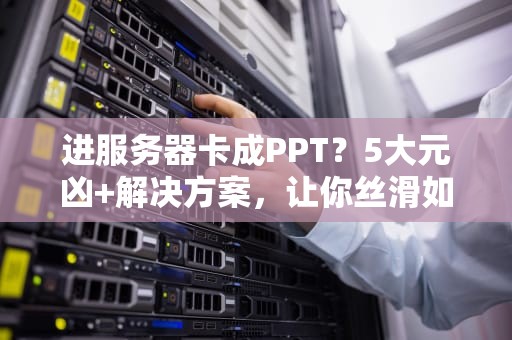 进服务器卡成PPT？5大元凶+解决方案，让你丝滑如德芙！