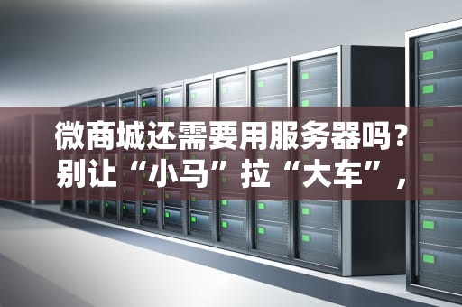 微商城还需要用服务器吗？别让“小马”拉“大车”，专业解析+避坑指南！