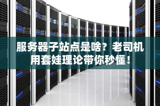 服务器子站点是啥？老司机用套娃理论带你秒懂！