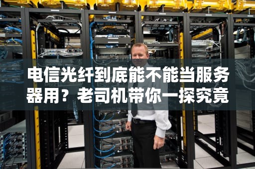电信光纤到底能不能当服务器用？老司机带你一探究竟！