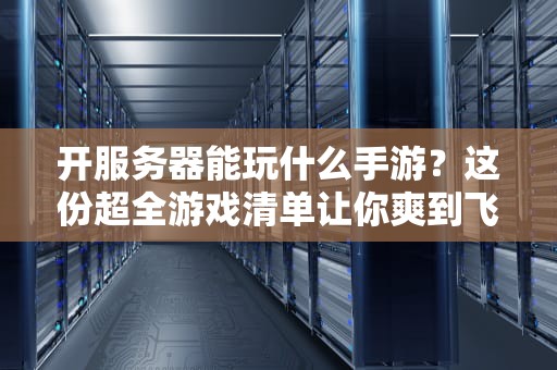 开服务器能玩什么手游？这份超全游戏清单让你爽到飞起！