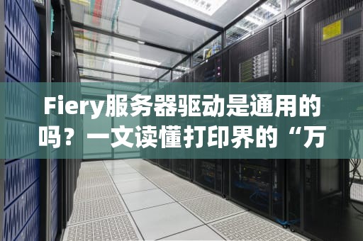 Fiery服务器驱动是通用的吗？一文读懂打印界的“万能钥匙”到底靠不靠谱！