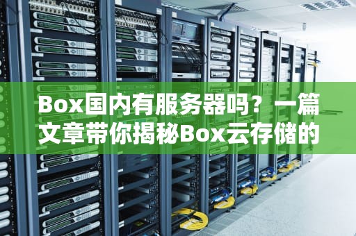 Box国内有服务器吗？一篇文章带你揭秘Box云存储的“中国速度”