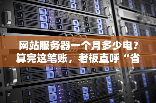 网站服务器一个月多少电？算完这笔账，老板直呼“省到就是赚到”！