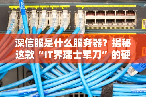 深信服是什么服务器？揭秘这款“IT界瑞士军刀”的硬核实力！