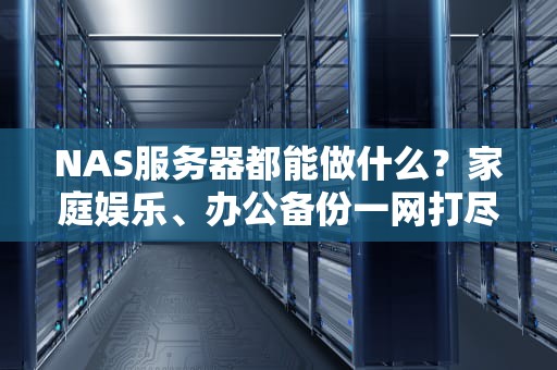 NAS服务器都能做什么？家庭娱乐、办公备份一网打尽！