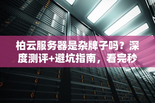 柏云服务器是杂牌子吗？深度测评+避坑指南，看完秒变老司机！