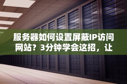 服务器如何设置屏蔽IP访问网站？3分钟学会这招，让“捣蛋鬼”彻底凉凉！