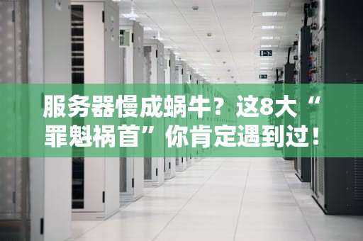 服务器慢成蜗牛？这8大“罪魁祸首”你肯定遇到过！