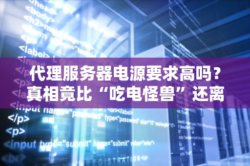 代理服务器电源要求高吗？真相竟比“吃电怪兽”还离谱！