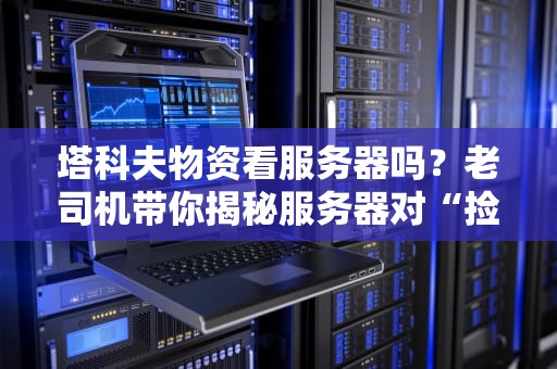 塔科夫物资看服务器吗？老司机带你揭秘服务器对“捡垃圾”的影响！