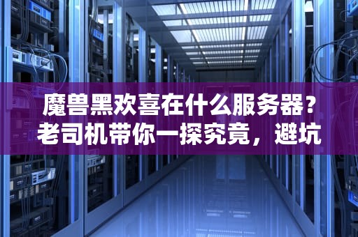 魔兽黑欢喜在什么服务器？老司机带你一探究竟，避坑指南+爆肝推荐！
