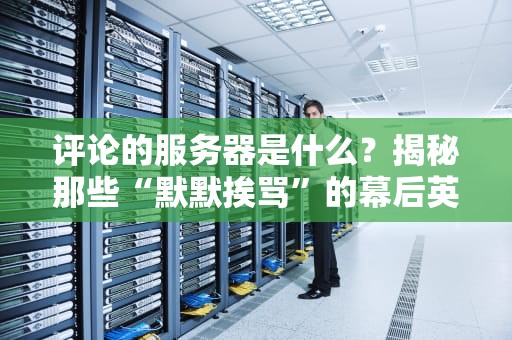 评论的服务器是什么？揭秘那些“默默挨骂”的幕后英雄！