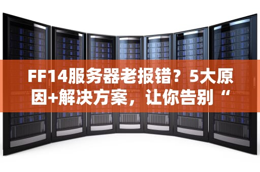 FF14服务器老报错？5大原因+解决方案，让你告别“2002”噩梦！