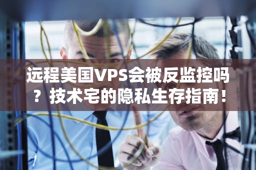 远程美国VPS会被反监控吗？技术宅的隐私生存指南！