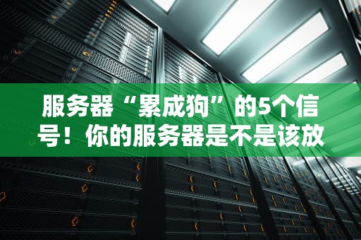服务器“累成狗”的5个信号！你的服务器是不是该放假了？