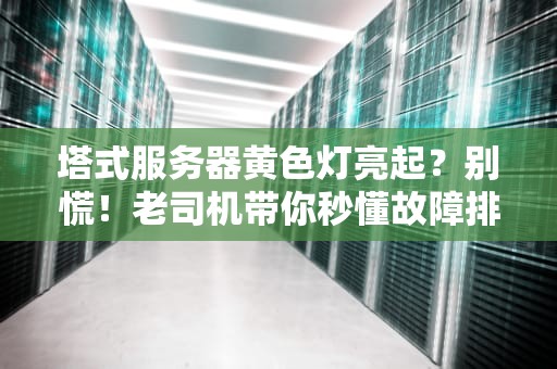 塔式服务器黄色灯亮起？别慌！老司机带你秒懂故障排查秘籍