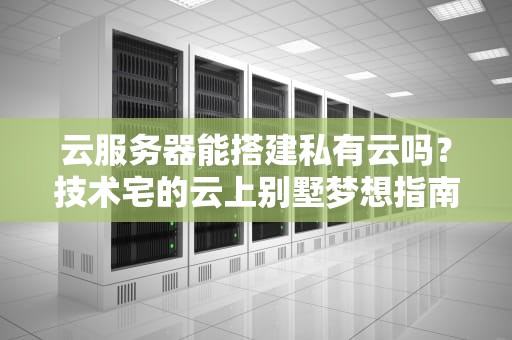 云服务器能搭建私有云吗？技术宅的云上别墅梦想指南