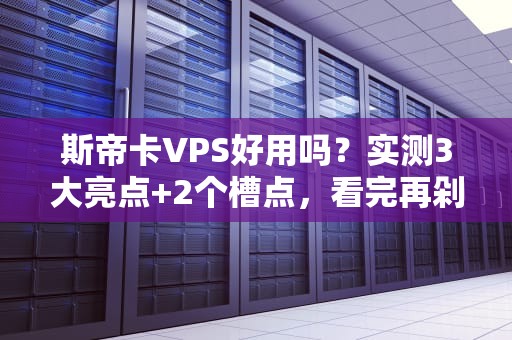 斯帝卡VPS好用吗？实测3大亮点+2个槽点，看完再剁手！