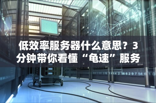 低效率服务器什么意思？3分钟带你看懂“龟速”服务器的前世今生！
