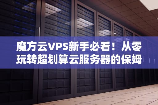 魔方云VPS新手必看！从零玩转超划算云服务器的保姆级教程