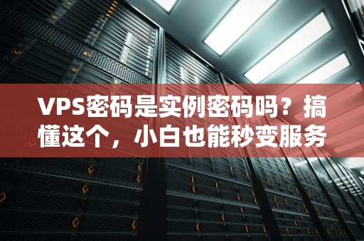 VPS密码是实例密码吗？搞懂这个，小白也能秒变服务器大神！
