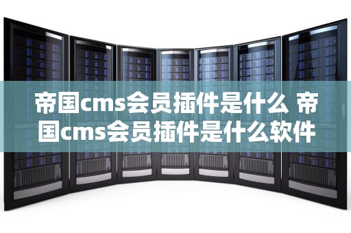 帝国cms会员插件是什么 帝国cms会员插件是什么软件