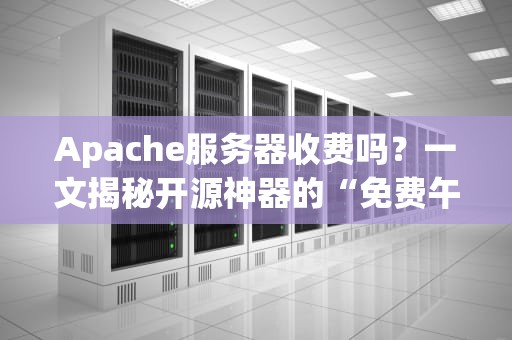 Apache服务器收费吗？一文揭秘开源神器的“免费午餐”