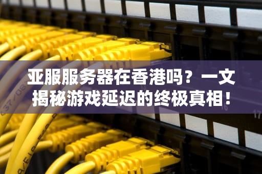 亚服服务器在香港吗？一文揭秘游戏延迟的终极真相！