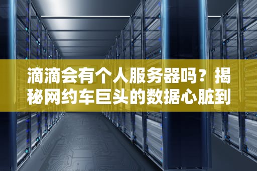 滴滴会有个人服务器吗？揭秘网约车巨头的数据心脏到底长啥样！