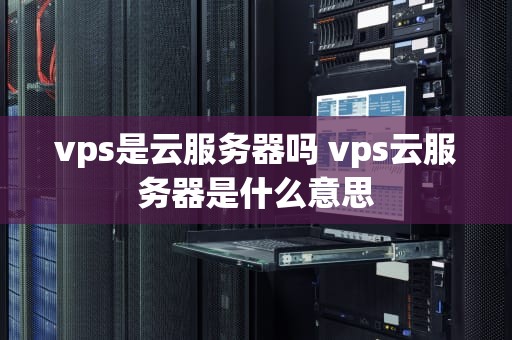 vps是云服务器吗 vps云服务器是什么意思