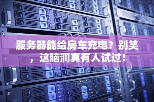 服务器能给房车充电？别笑，这脑洞真有人试过！