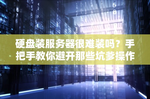 硬盘装服务器很难装吗？手把手教你避开那些坑爹操作！