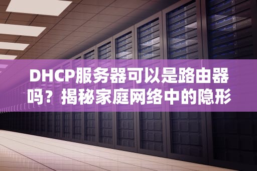 DHCP服务器可以是路由器吗？揭秘家庭网络中的隐形管家！