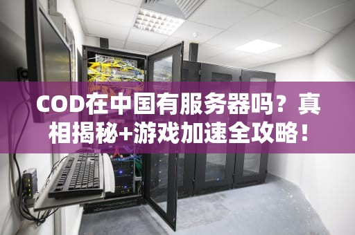 COD在中国有服务器吗？真相揭秘+游戏加速全攻略！