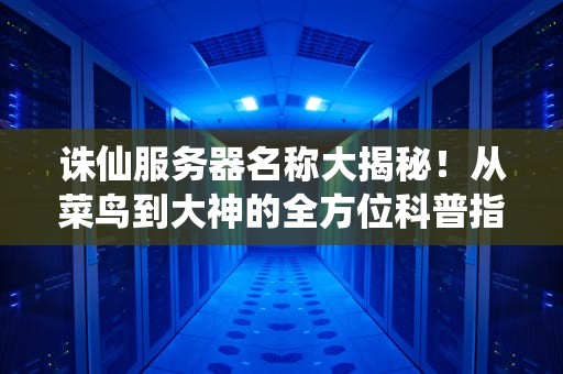 诛仙服务器名称大揭秘！从菜鸟到大神的全方位科普指南