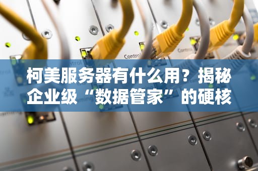 柯美服务器有什么用？揭秘企业级“数据管家”的硬核实力！