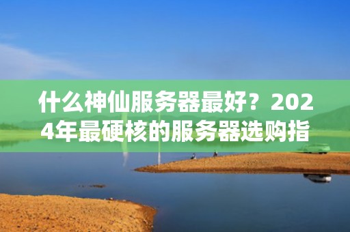 什么神仙服务器最好？2024年最硬核的服务器选购指南（附避坑秘籍）