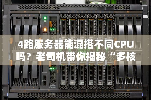 4路服务器能混搭不同CPU吗？老司机带你揭秘“多核混血”的真相！