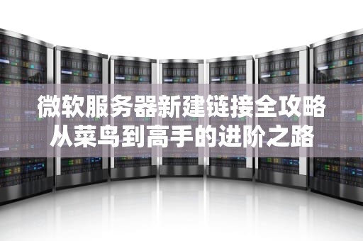 微软服务器新建链接全攻略从菜鸟到高手的进阶之路