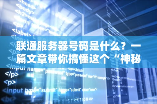 联通服务器号码是什么？一篇文章带你搞懂这个“神秘数字”的真相！