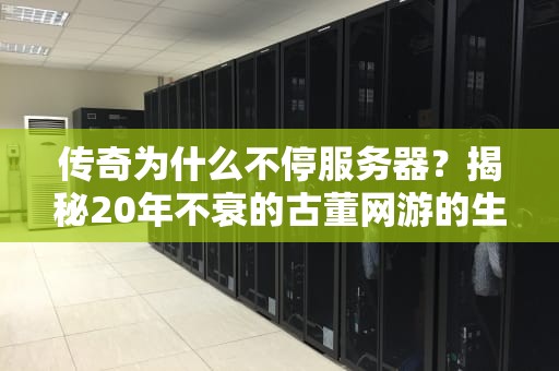 传奇为什么不停服务器？揭秘20年不衰的古董网游的生存法则