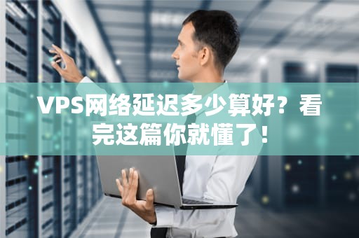 VPS网络延迟多少算好？看完这篇你就懂了！