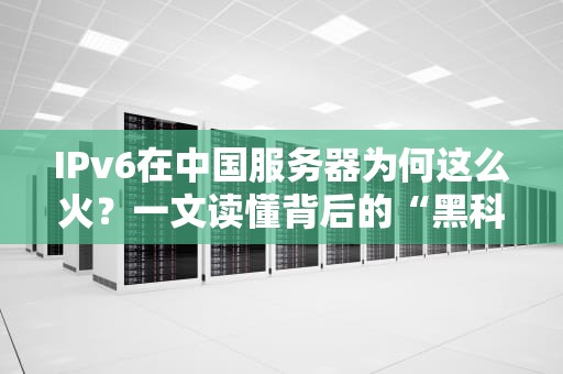 IPv6在中国服务器为何这么火？一文读懂背后的“黑科技”与政策红利