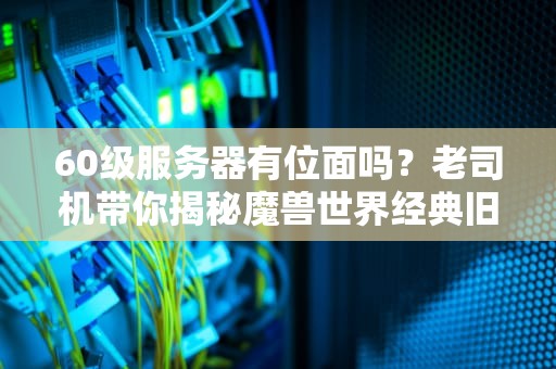 60级服务器有位面吗？老司机带你揭秘魔兽世界经典旧世的神奇设定！